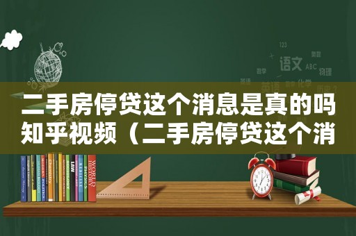 二手房停貸這個(gè)消息是真的嗎知乎視頻（二手房停貸這個(gè)消息是真的嗎知乎）