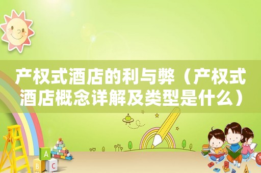 產(chǎn)權(quán)式酒店的利與弊（產(chǎn)權(quán)式酒店概念詳解及類型是什么）