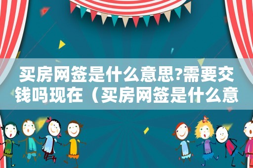 買房網(wǎng)簽是什么意思?需要交錢嗎現(xiàn)在（買房網(wǎng)簽是什么意思?需要交錢嗎）