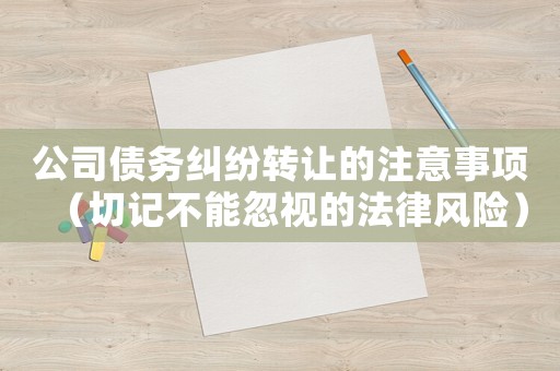 公司債務(wù)糾紛轉(zhuǎn)讓的注意事項(xiàng)（切記不能忽視的法律風(fēng)險(xiǎn)）