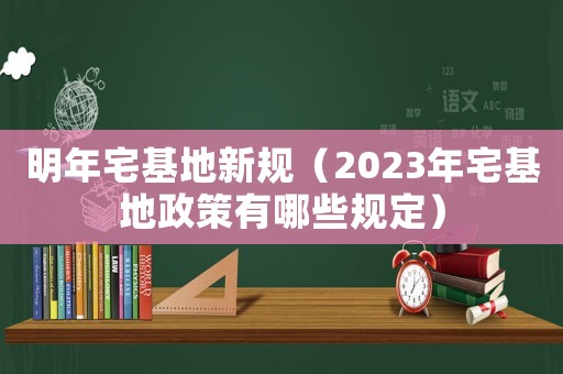 明年宅基地新規(guī)（2023年宅基地政策有哪些規(guī)定）
