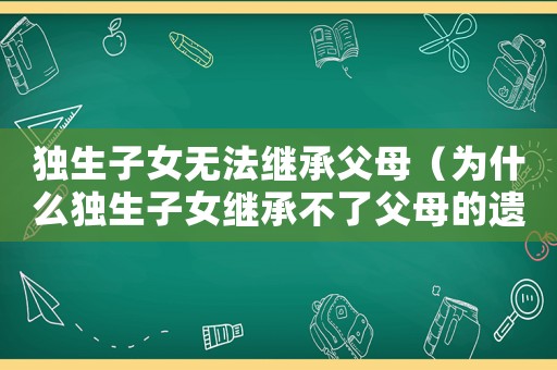 獨(dú)生子女無(wú)法繼承父母（為什么獨(dú)生子女繼承不了父母的遺產(chǎn)）