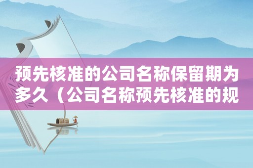 預(yù)先核準的公司名稱保留期為多久（公司名稱預(yù)先核準的規(guī)定有什么意義）
