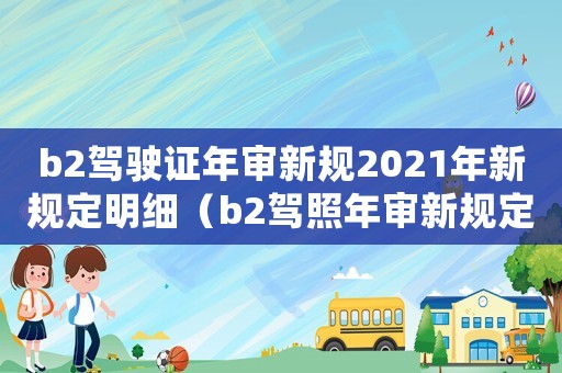 b2駕駛證年審新規(guī)2021年新規(guī)定明細(xì)（b2駕照年審新規(guī)定是什么時(shí)候?qū)嵤? title=