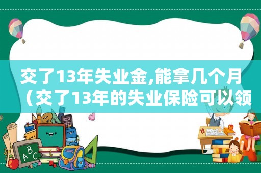 交了13年失業(yè)金,能拿幾個(gè)月（交了13年的失業(yè)保險(xiǎn)可以領(lǐng)多少錢）
