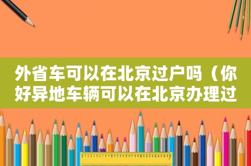外省車可以在北京過戶嗎（你好異地車輛可以在北京辦理過戶嗎）