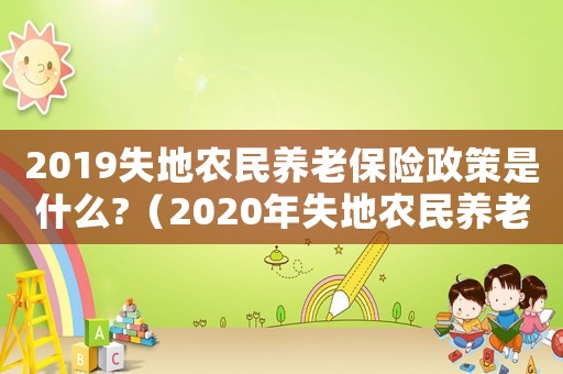 2019失地農(nóng)民養(yǎng)老保險(xiǎn)政策是什么?（2020年失地農(nóng)民養(yǎng)老保險(xiǎn)新政策）
