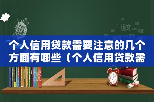 個(gè)人信用貸款需要注意的幾個(gè)方面有哪些（個(gè)人信用貸款需要注意的幾個(gè)方面）
