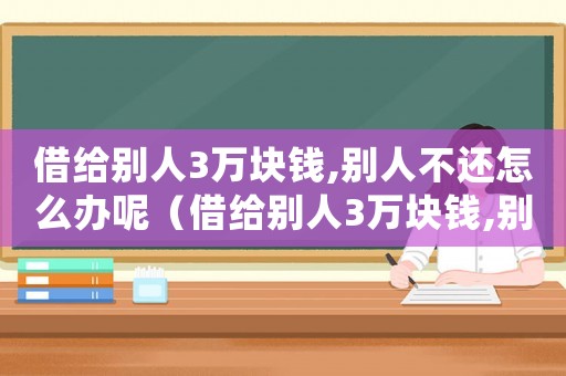 借給別人3萬(wàn)塊錢,別人不還怎么辦呢（借給別人3萬(wàn)塊錢,別人不還怎么辦）