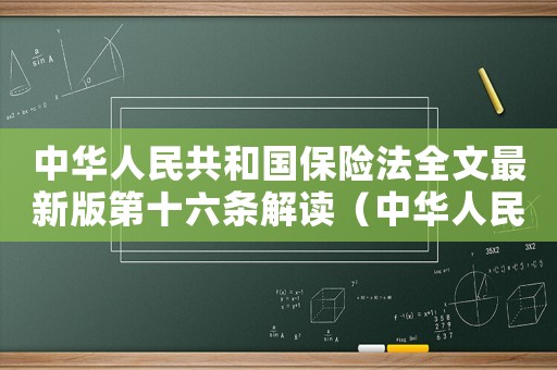中華人民共和國(guó)保險(xiǎn)法全文最新版第十六條解讀（中華人民共和國(guó)保險(xiǎn)法全文2022）