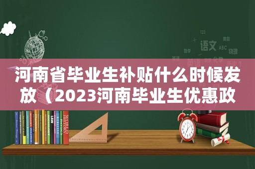 河南省畢業(yè)生補(bǔ)貼什么時(shí)候發(fā)放（2023河南畢業(yè)生優(yōu)惠政策最新）