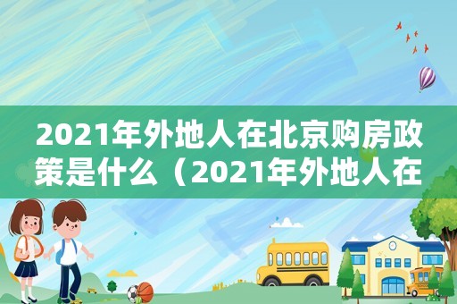 2021年外地人在北京購(gòu)房政策是什么（2021年外地人在北京購(gòu)房政策）