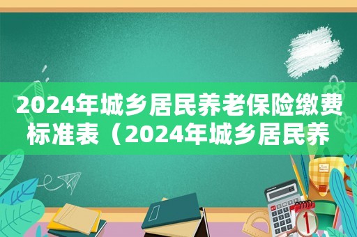 2024年城鄉(xiāng)居民養(yǎng)老保險繳費標(biāo)準(zhǔn)表（2024年城鄉(xiāng)居民養(yǎng)老保險繳費標(biāo)準(zhǔn)）