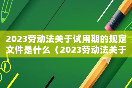 2023勞動法關(guān)于試用期的規(guī)定文件是什么（2023勞動法關(guān)于試用期的規(guī)定文件）