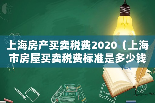 上海房產(chǎn)買賣稅費2020（上海市房屋買賣稅費標(biāo)準(zhǔn)是多少錢）