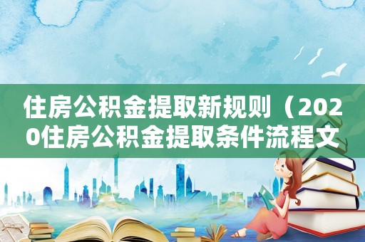 住房公積金提取新規(guī)則（2020住房公積金提取條件流程文庫(kù)）