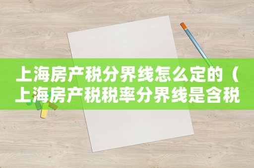 上海房產(chǎn)稅分界線怎么定的（上海房產(chǎn)稅稅率分界線是含稅價(jià)嗎）