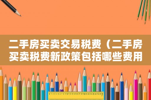 二手房買賣交易稅費(fèi)（二手房買賣稅費(fèi)新政策包括哪些費(fèi)用）