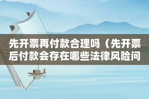 先開票再付款合理嗎（先開票后付款會存在哪些法律風(fēng)險(xiǎn)問題）