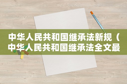 中華人民共和國繼承法新規(guī)（中華人民共和國繼承法全文最新版）