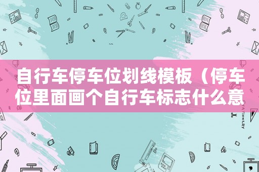 自行車停車位劃線模板（停車位里面畫個自行車標志什么意思）