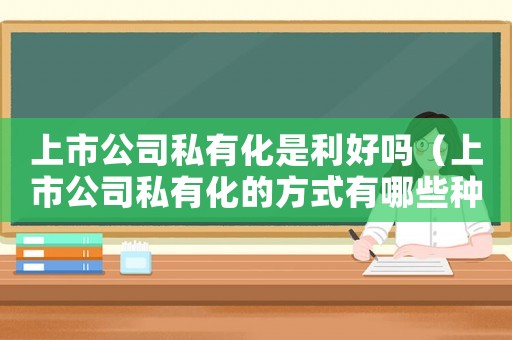上市公司私有化是利好嗎（上市公司私有化的方式有哪些種類）