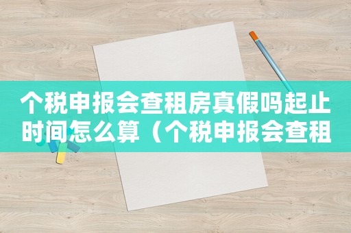 個稅申報(bào)會查租房真假嗎起止時間怎么算（個稅申報(bào)會查租房真假嗎起止時間）