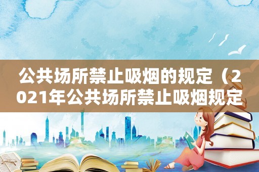 公共場所禁止吸煙的規(guī)定（2021年公共場所禁止吸煙規(guī)定）