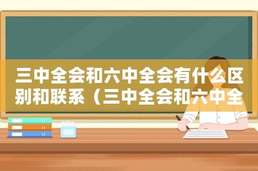 三中全會(huì)和六中全會(huì)有什么區(qū)別和聯(lián)系（三中全會(huì)和六中全會(huì)有什么區(qū)別和聯(lián)系）