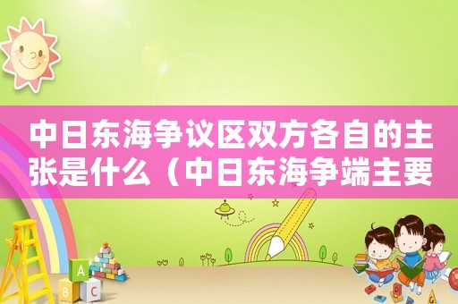 中日東海爭(zhēng)議區(qū)雙方各自的主張是什么（中日東海爭(zhēng)端主要涉及到以下哪些問(wèn)題?）