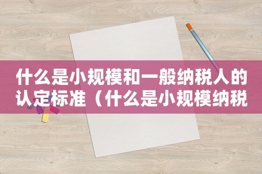 什么是小規(guī)模和一般納稅人的認(rèn)定標(biāo)準(zhǔn)（什么是小規(guī)模納稅人和一般納稅人）
