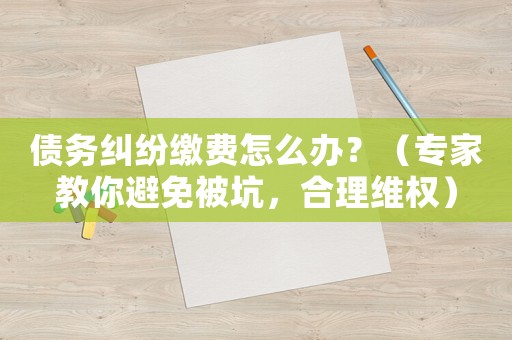 債務(wù)糾紛繳費(fèi)怎么辦？（專家教你避免被坑，合理維權(quán)）