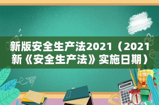 新版安全生產(chǎn)法2021（2021新《安全生產(chǎn)法》實(shí)施日期）