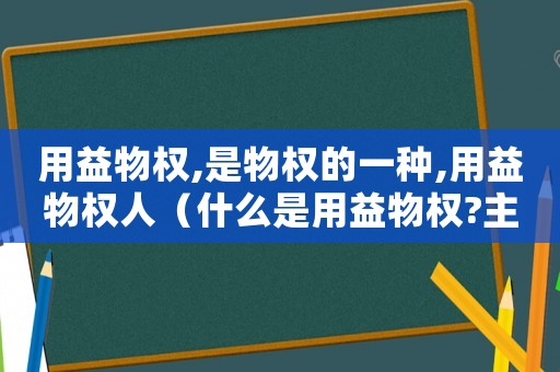 用益物權(quán),是物權(quán)的一種,用益物權(quán)人（什么是用益物權(quán)?主要包括哪些?）