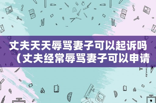 丈夫天天辱罵妻子可以起訴嗎（丈夫經(jīng)常辱罵妻子可以申請(qǐng)離婚嗎）