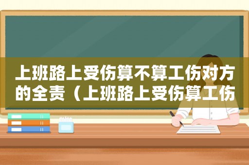 上班路上受傷算不算工傷對方的全責（上班路上受傷算工傷嗎工資怎么算）