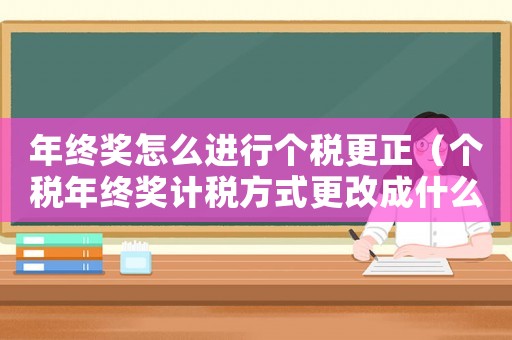 年終獎(jiǎng)怎么進(jìn)行個(gè)稅更正（個(gè)稅年終獎(jiǎng)計(jì)稅方式更改成什么方式）