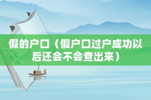 假的戶口（假戶口過戶成功以后還會(huì)不會(huì)查出來）