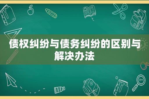 債權(quán)糾紛與債務(wù)糾紛的區(qū)別與解決辦法