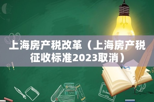 上海房產(chǎn)稅改革（上海房產(chǎn)稅征收標(biāo)準(zhǔn)2023取消）