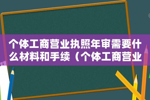 個體工商營業(yè)執(zhí)照年審需要什么材料和手續(xù)（個體工商營業(yè)執(zhí)照年審需要什么材料）