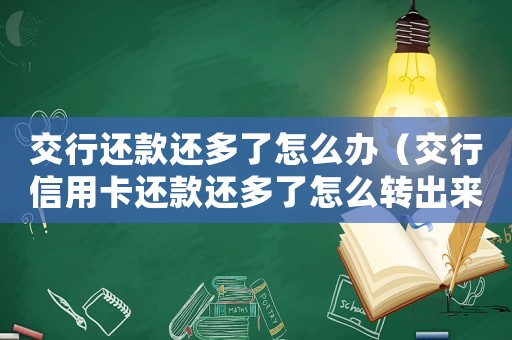交行還款還多了怎么辦（交行信用卡還款還多了怎么轉(zhuǎn)出來）