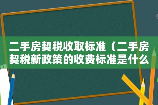 二手房契稅收取標(biāo)準(zhǔn)（二手房契稅新政策的收費(fèi)標(biāo)準(zhǔn)是什么呢）