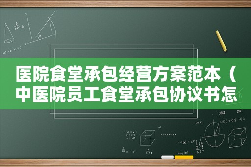 醫(yī)院食堂承包經(jīng)營方案范本（中醫(yī)院員工食堂承包協(xié)議書怎么寫）