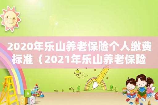 2020年樂山養(yǎng)老保險個人繳費標準（2021年樂山養(yǎng)老保險繳多少錢）
