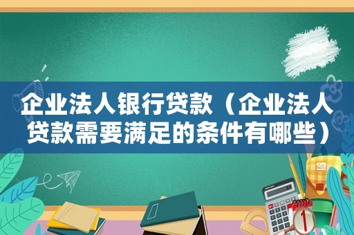 企業(yè)法人銀行貸款（企業(yè)法人貸款需要滿足的條件有哪些）