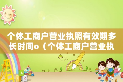 個體工商戶營業(yè)執(zhí)照有效期多長時間o（個體工商戶營業(yè)執(zhí)照有效期一般多長時間）