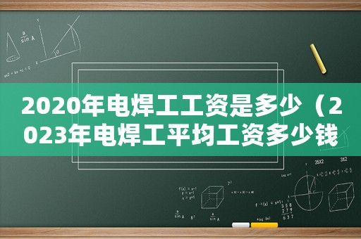 2020年電焊工工資是多少（2023年電焊工平均工資多少錢(qián)）