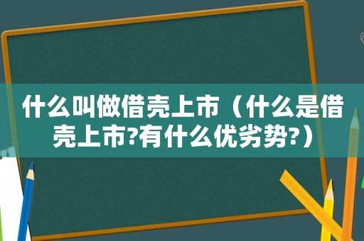 什么叫做借殼上市（什么是借殼上市?有什么優(yōu)劣勢(shì)?）