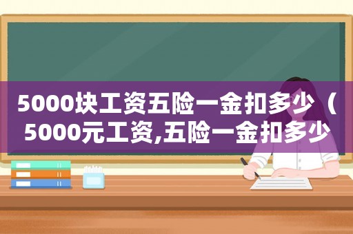5000塊工資五險(xiǎn)一金扣多少（5000元工資,五險(xiǎn)一金扣多少錢）